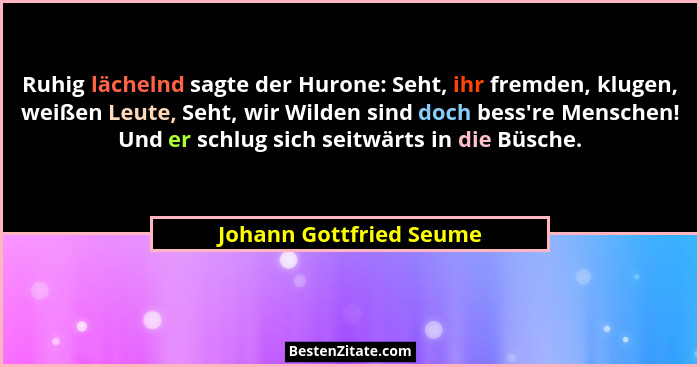 Ruhig lächelnd sagte der Hurone: Seht, ihr fremden, klugen, weißen Leute, Seht, wir Wilden sind doch bess're Menschen! Un... - Johann Gottfried Seume