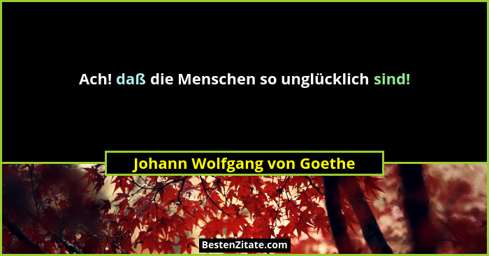 Ach! daß die Menschen so unglücklich sind!... - Johann Wolfgang von Goethe