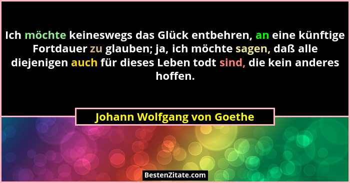 Ich möchte keineswegs das Glück entbehren, an eine künftige Fortdauer zu glauben; ja, ich möchte sagen, daß alle diejenig... - Johann Wolfgang von Goethe