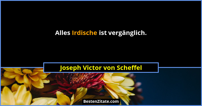 Alles Irdische ist vergänglich.... - Joseph Victor von Scheffel