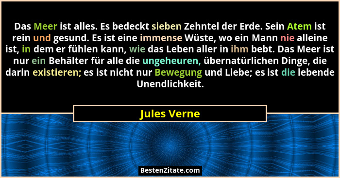 Das Meer ist alles. Es bedeckt sieben Zehntel der Erde. Sein Atem ist rein und gesund. Es ist eine immense Wüste, wo ein Mann nie allein... - Jules Verne