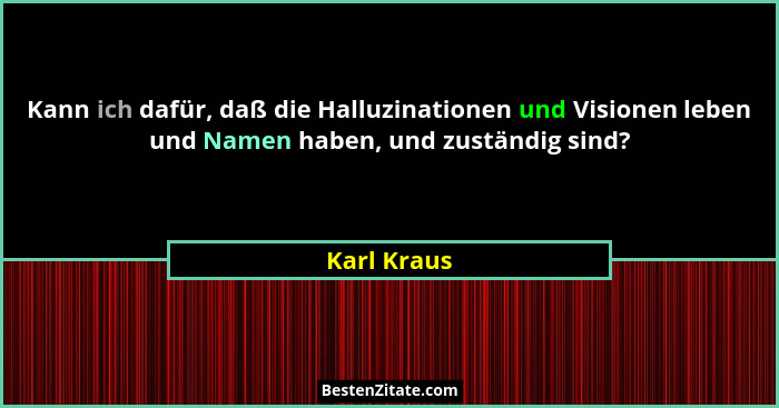 Kann ich dafür, daß die Halluzinationen und Visionen leben und Namen haben, und zuständig sind?... - Karl Kraus