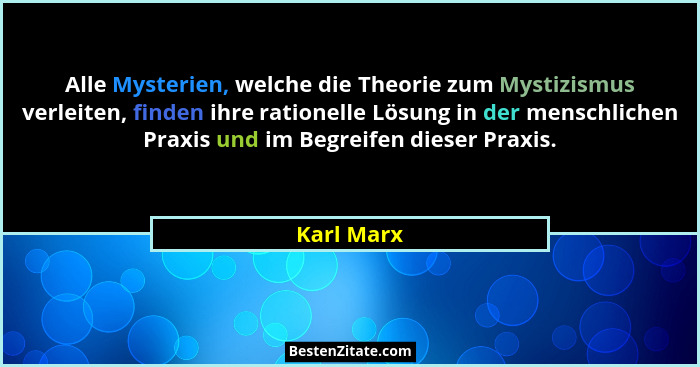 Alle Mysterien, welche die Theorie zum Mystizismus verleiten, finden ihre rationelle Lösung in der menschlichen Praxis und im Begreifen di... - Karl Marx
