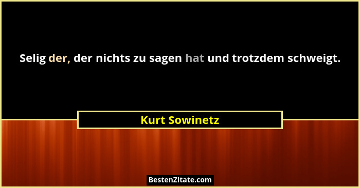 Selig der, der nichts zu sagen hat und trotzdem schweigt.... - Kurt Sowinetz