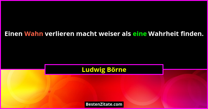Einen Wahn verlieren macht weiser als eine Wahrheit finden.... - Ludwig Börne