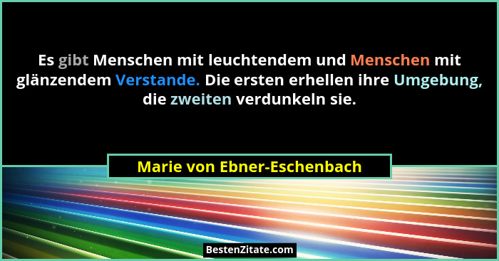 Es gibt Menschen mit leuchtendem und Menschen mit glänzendem Verstande. Die ersten erhellen ihre Umgebung, die zweiten ve... - Marie von Ebner-Eschenbach