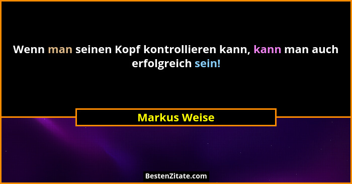 Wenn man seinen Kopf kontrollieren kann, kann man auch erfolgreich sein!... - Markus Weise