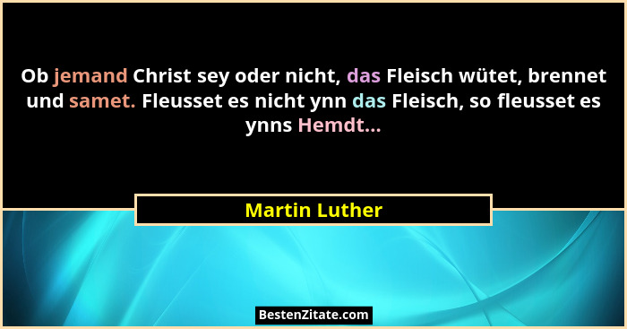 Ob jemand Christ sey oder nicht, das Fleisch wütet, brennet und samet. Fleusset es nicht ynn das Fleisch, so fleusset es ynns Hemdt...... - Martin Luther