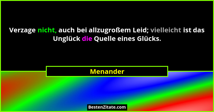 Verzage nicht, auch bei allzugroßem Leid; vielleicht ist das Unglück die Quelle eines Glücks.... - Menander