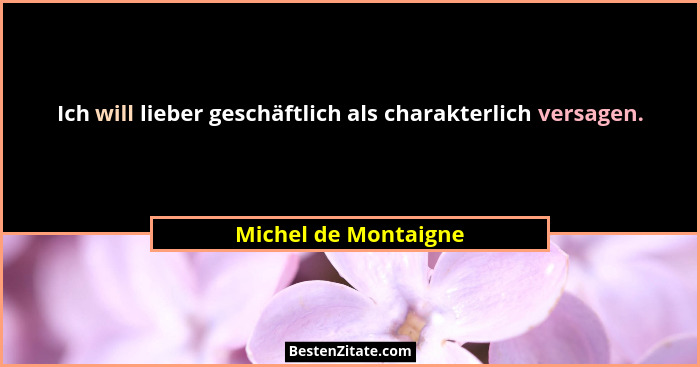 Ich will lieber geschäftlich als charakterlich versagen.... - Michel de Montaigne