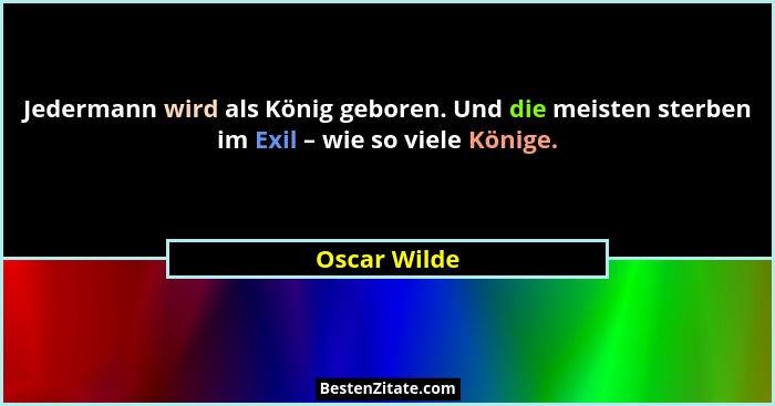 Jedermann wird als König geboren. Und die meisten sterben im Exil – wie so viele Könige.... - Oscar Wilde