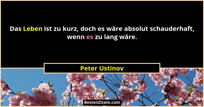 Das Leben ist zu kurz, doch es wäre absolut schauderhaft, wenn es zu lang wäre.... - Peter Ustinov