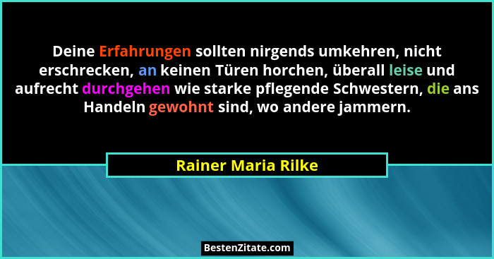 Deine Erfahrungen sollten nirgends umkehren, nicht erschrecken, an keinen Türen horchen, überall leise und aufrecht durchgehen wi... - Rainer Maria Rilke