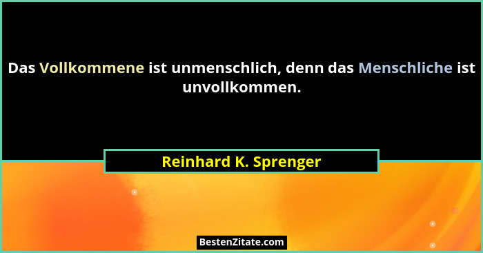 Das Vollkommene ist unmenschlich, denn das Menschliche ist unvollkommen.... - Reinhard K. Sprenger