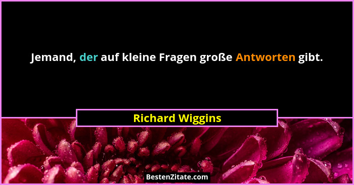 Jemand, der auf kleine Fragen große Antworten gibt.... - Richard Wiggins