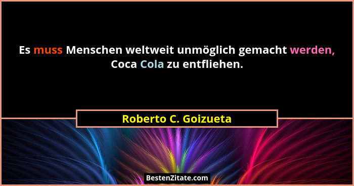 Es muss Menschen weltweit unmöglich gemacht werden, Coca Cola zu entfliehen.... - Roberto C. Goizueta