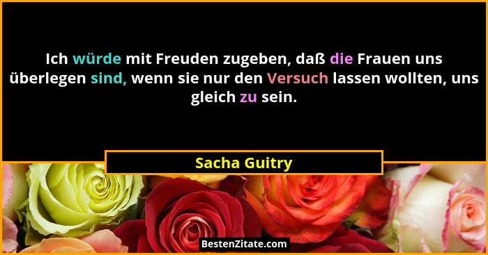 Ich würde mit Freuden zugeben, daß die Frauen uns überlegen sind, wenn sie nur den Versuch lassen wollten, uns gleich zu sein.... - Sacha Guitry