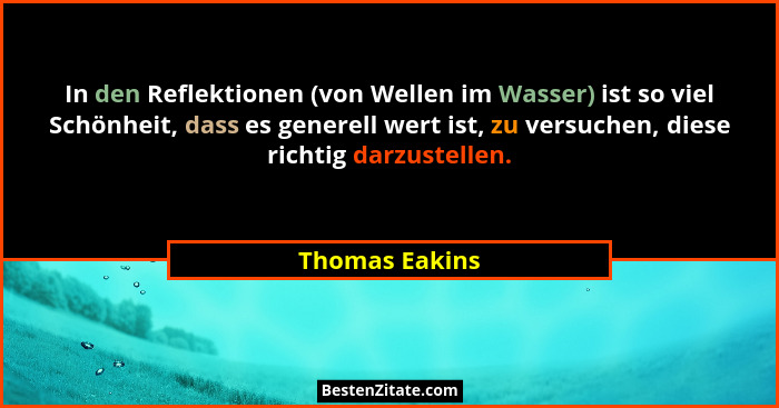 In den Reflektionen (von Wellen im Wasser) ist so viel Schönheit, dass es generell wert ist, zu versuchen, diese richtig darzustellen.... - Thomas Eakins