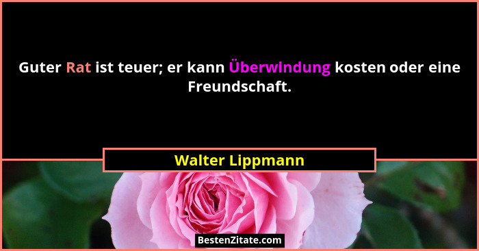Guter Rat ist teuer; er kann Überwindung kosten oder eine Freundschaft.... - Walter Lippmann