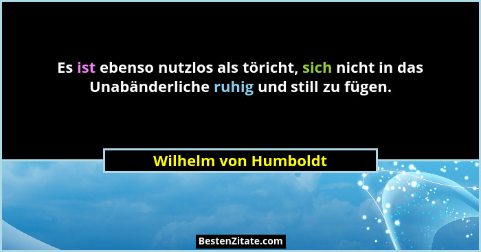 Es ist ebenso nutzlos als töricht, sich nicht in das Unabänderliche ruhig und still zu fügen.... - Wilhelm von Humboldt