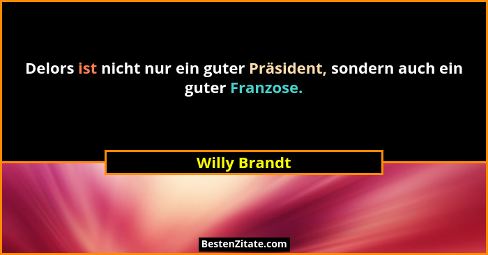 Delors ist nicht nur ein guter Präsident, sondern auch ein guter Franzose.... - Willy Brandt