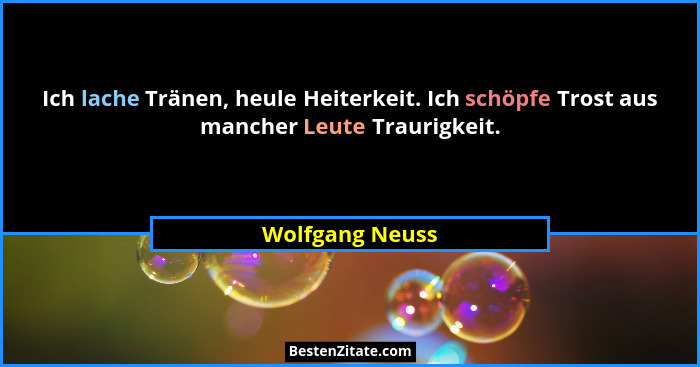 Ich lache Tränen, heule Heiterkeit. Ich schöpfe Trost aus mancher Leute Traurigkeit.... - Wolfgang Neuss