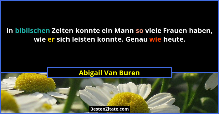 In biblischen Zeiten konnte ein Mann so viele Frauen haben, wie er sich leisten konnte. Genau wie heute.... - Abigail Van Buren
