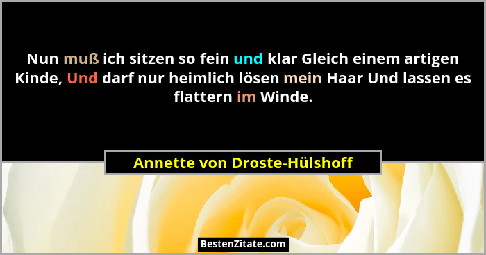 Nun muß ich sitzen so fein und klar Gleich einem artigen Kinde, Und darf nur heimlich lösen mein Haar Und lassen es flat... - Annette von Droste-Hülshoff
