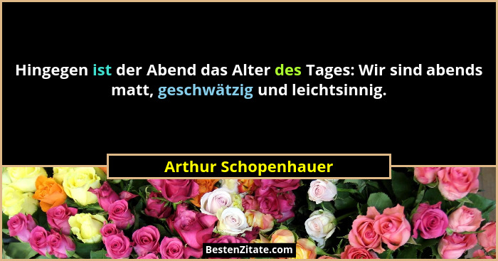 Hingegen ist der Abend das Alter des Tages: Wir sind abends matt, geschwätzig und leichtsinnig.... - Arthur Schopenhauer
