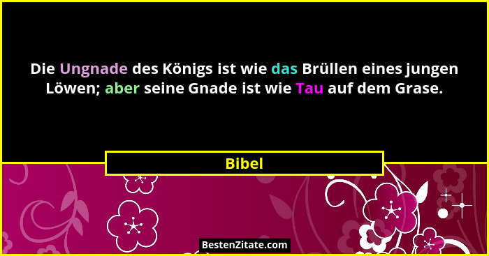 Die Ungnade des Königs ist wie das Brüllen eines jungen Löwen; aber seine Gnade ist wie Tau auf dem Grase.... - Bibel