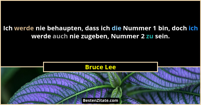 Ich werde nie behaupten, dass ich die Nummer 1 bin, doch ich werde auch nie zugeben, Nummer 2 zu sein.... - Bruce Lee