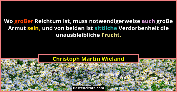 Wo großer Reichtum ist, muss notwendigerweise auch große Armut sein, und von beiden ist sittliche Verdorbenheit die unausbl... - Christoph Martin Wieland