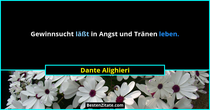 Gewinnsucht läßt in Angst und Tränen leben.... - Dante Alighieri