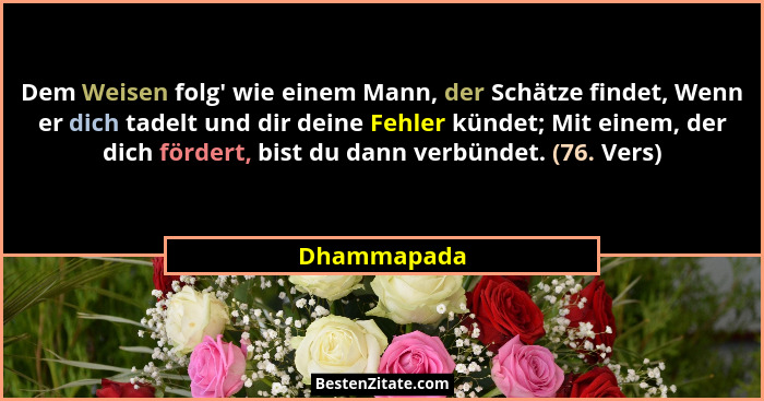 Dem Weisen folg' wie einem Mann, der Schätze findet, Wenn er dich tadelt und dir deine Fehler kündet; Mit einem, der dich fördert, bi... - Dhammapada