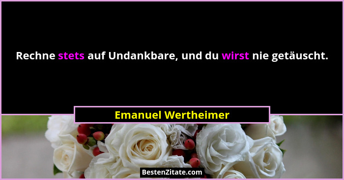 Rechne stets auf Undankbare, und du wirst nie getäuscht.... - Emanuel Wertheimer