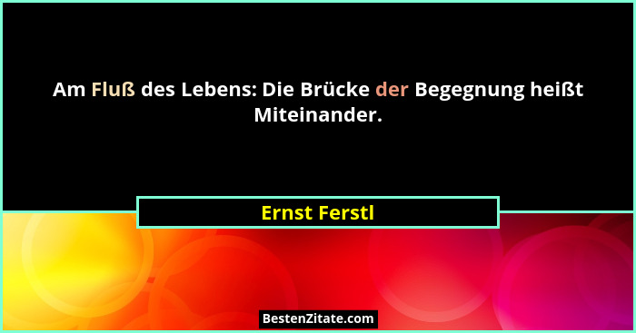 Am Fluß des Lebens: Die Brücke der Begegnung heißt Miteinander.... - Ernst Ferstl