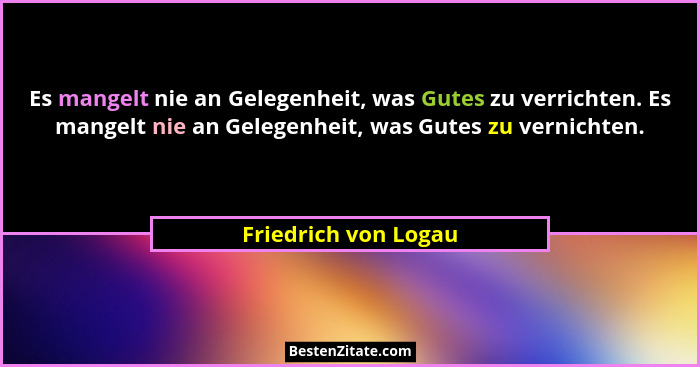 Es mangelt nie an Gelegenheit, was Gutes zu verrichten. Es mangelt nie an Gelegenheit, was Gutes zu vernichten.... - Friedrich von Logau