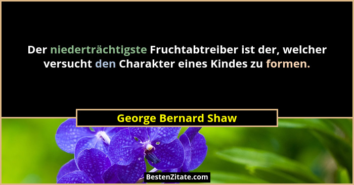 Der niederträchtigste Fruchtabtreiber ist der, welcher versucht den Charakter eines Kindes zu formen.... - George Bernard Shaw