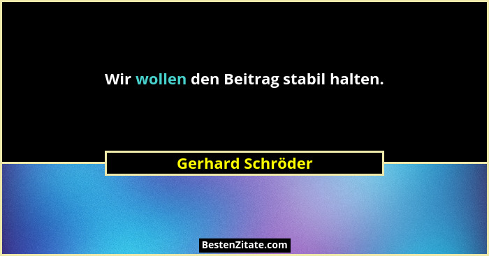 Wir wollen den Beitrag stabil halten.... - Gerhard Schröder