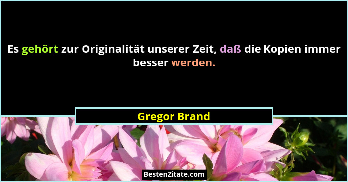 Es gehört zur Originalität unserer Zeit, daß die Kopien immer besser werden.... - Gregor Brand