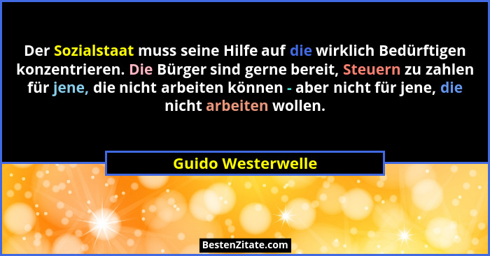 Der Sozialstaat muss seine Hilfe auf die wirklich Bedürftigen konzentrieren. Die Bürger sind gerne bereit, Steuern zu zahlen für j... - Guido Westerwelle