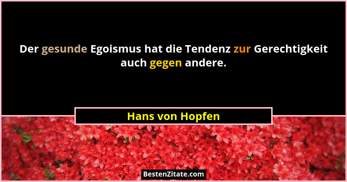 Der gesunde Egoismus hat die Tendenz zur Gerechtigkeit auch gegen andere.... - Hans von Hopfen