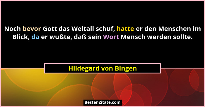 Noch bevor Gott das Weltall schuf, hatte er den Menschen im Blick, da er wußte, daß sein Wort Mensch werden sollte.... - Hildegard von Bingen