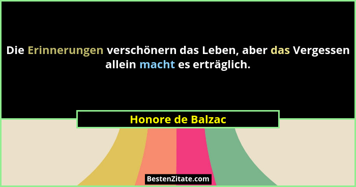 Die Erinnerungen verschönern das Leben, aber das Vergessen allein macht es erträglich.... - Honore de Balzac