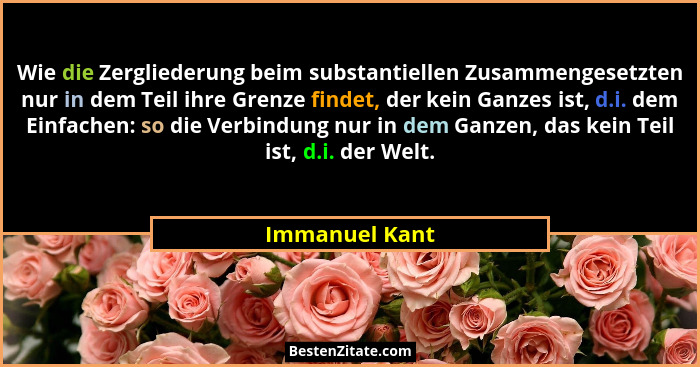 Wie die Zergliederung beim substantiellen Zusammengesetzten nur in dem Teil ihre Grenze findet, der kein Ganzes ist, d.i. dem Einfache... - Immanuel Kant