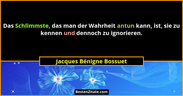 Das Schlimmste, das man der Wahrheit antun kann, ist, sie zu kennen und dennoch zu ignorieren.... - Jacques Bénigne Bossuet