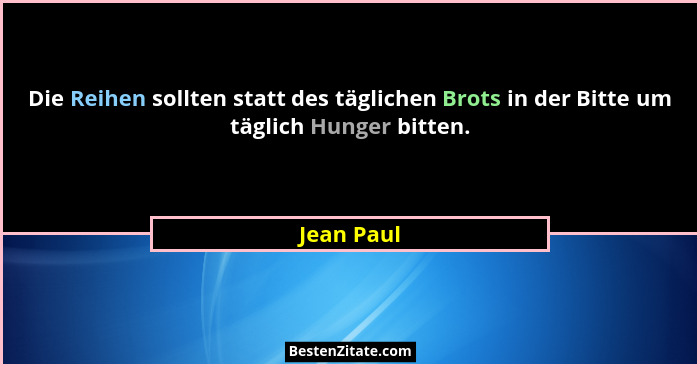 Die Reihen sollten statt des täglichen Brots in der Bitte um täglich Hunger bitten.... - Jean Paul
