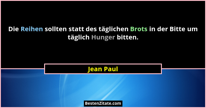 Die Reihen sollten statt des täglichen Brots in der Bitte um täglich Hunger bitten.... - Jean Paul