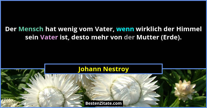 Der Mensch hat wenig vom Vater, wenn wirklich der Himmel sein Vater ist, desto mehr von der Mutter (Erde).... - Johann Nestroy