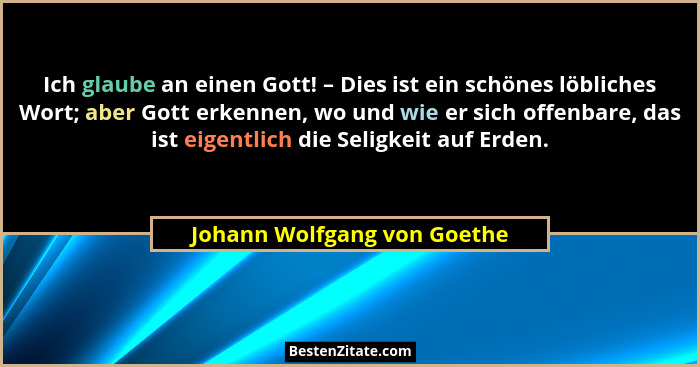Ich glaube an einen Gott! – Dies ist ein schönes löbliches Wort; aber Gott erkennen, wo und wie er sich offenbare, das is... - Johann Wolfgang von Goethe